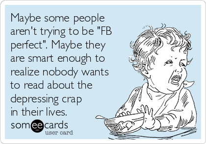 Maybe some people
aren't trying to be "FB
perfect". Maybe they
are smart enough to
realize nobody wants
to read about the
depressing crap
in their lives.