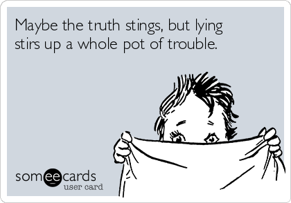 Maybe the truth stings, but lying
stirs up a whole pot of trouble.