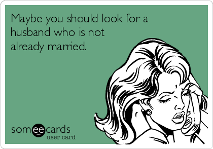 Maybe you should look for a
husband who is not
already married.