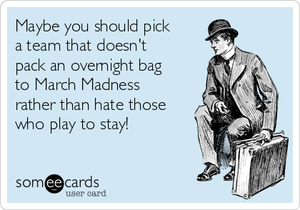 Maybe you should pick
a team that doesn't
pack an overnight bag
to March Madness
rather than hate those
who play to stay! 