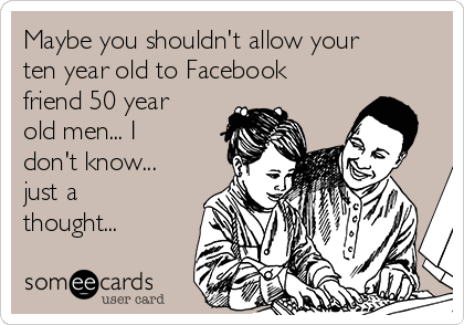 Maybe you shouldn't allow your
ten year old to Facebook
friend 50 year
old men... I
don't know...
just a
thought...