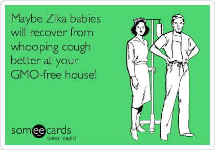 Maybe Zika babies
will recover from
whooping cough
better at your 
GMO-free house!