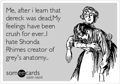 Me, after i learn that
dereck was dead,My
feelings have been
crush for ever..I
hate Shonda
Rhimes creator of
grey's anatomy..