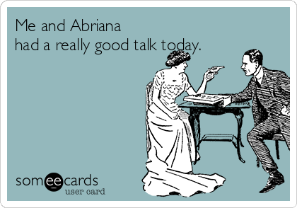 Me and Abriana
had a really good talk today.
