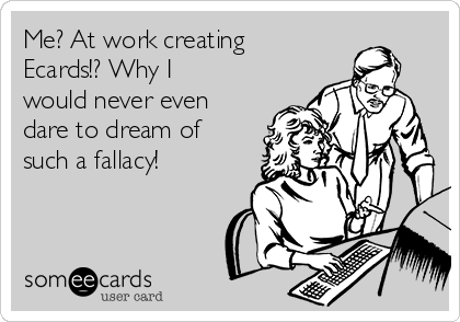 Me? At work creating
Ecards!? Why I
would never even
dare to dream of
such a fallacy!