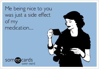 Me being nice to you
was just a side effect
of my
medication....