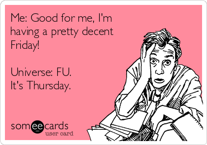 Me: Good for me, I'm
having a pretty decent
Friday!

Universe: FU.
It's Thursday.