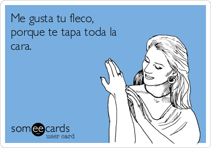Me gusta tu fleco,
porque te tapa toda la
cara. 