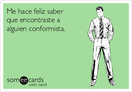 Me hace feliz saber que encontraste a alguien conformista.