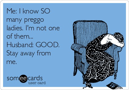 Me: I know SO
many preggo
ladies. I'm not one
of them...
Husband: GOOD.
Stay away from
me.