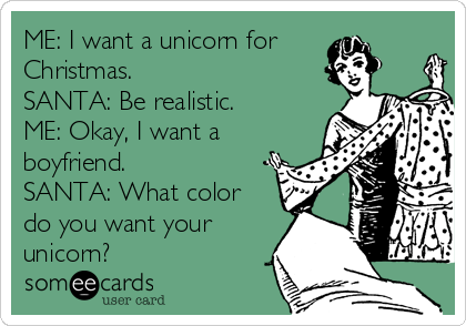 ME: I want a unicorn for
Christmas.
SANTA: Be realistic.
ME: Okay, I want a
boyfriend.
SANTA: What color
do you want your
unicorn?