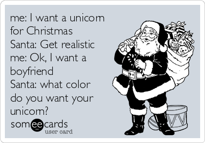 me: I want a unicorn
for Christmas
Santa: Get realistic
me: Ok, I want a
boyfriend
Santa: what color
do you want your
unicorn?