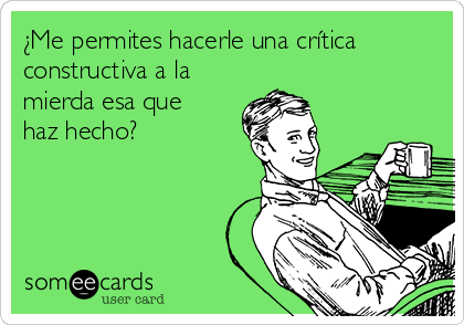 ¿Me permites hacerle una crítica
constructiva a la
mierda esa que
haz hecho?
