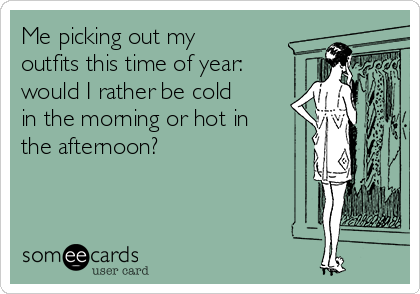 Me picking out my
outfits this time of year:
would I rather be cold
in the morning or hot in
the afternoon?