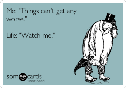 Me: "Things can't get any
worse."

Life: "Watch me."
