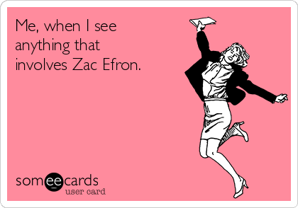 Me, when I see
anything that
involves Zac Efron.