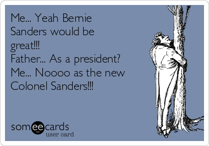 Me... Yeah Bernie
Sanders would be
great!!! 
Father... As a president?
Me... Noooo as the new 
Colonel Sanders!!! 