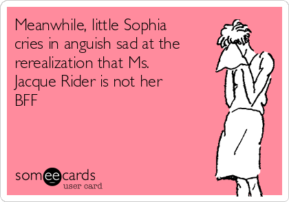 Meanwhile, little Sophia
cries in anguish sad at the
rerealization that Ms.
Jacque Rider is not her
BFF 