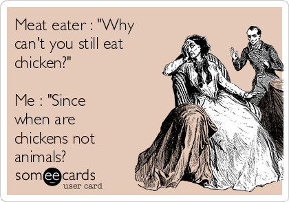 Meat eater : "Why
can't you still eat
chicken?"

Me : "Since
when are
chickens not
animals?