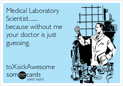 Medical Laboratory
Scientist........
because without me
your doctor is just
guessing.


toXsickAwesome