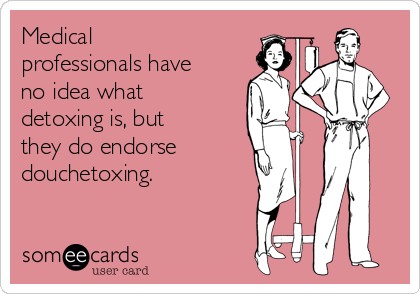Medical
professionals have
no idea what
detoxing is, but
they do endorse 
douchetoxing.