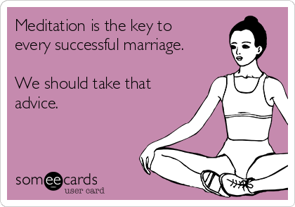 Meditation is the key to
every successful marriage.

We should take that
advice. 