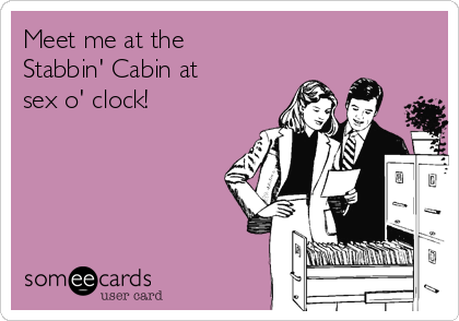 Meet me at the
Stabbin' Cabin at
sex o' clock!