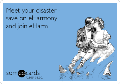 Meet your disaster -
save on eHarmony
and join eHarm