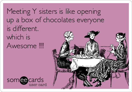 Meeting Y sisters is like opening
up a box of chocolates everyone
is different.
which is
Awesome !!!!