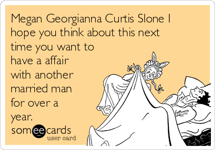 Megan Georgianna Curtis Slone I
hope you think about this next
time you want to
have a affair
with another
married man
for over a
year.