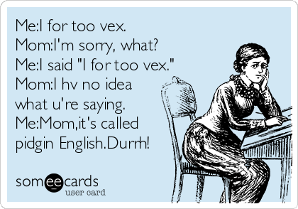 Me:I for too vex.
Mom:I'm sorry, what?
Me:I said "I for too vex."
Mom:I hv no idea
what u're saying.
Me:Mom,it's called
pidgin English.Durrh!
