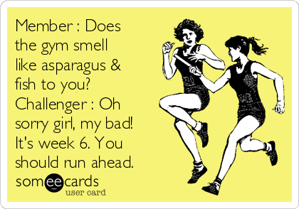 Member : Does
the gym smell
like asparagus &
fish to you?
Challenger : Oh
sorry girl, my bad!
It's week 6. You
should run ahead. 