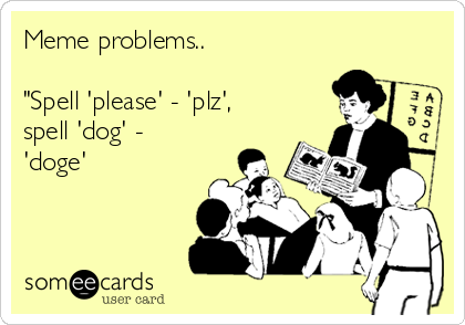 Meme problems..

"Spell 'please' - 'plz',
spell 'dog' -
'doge'


