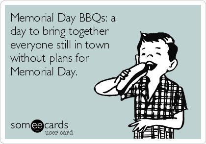 Memorial Day BBQs: a
day to bring together 
everyone still in town 
without plans for 
Memorial Day.