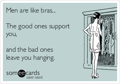 Men are like bras...

The good ones support
you,

and the bad ones
leave you hanging.