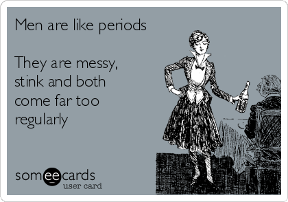 Men are like periods

They are messy,
stink and both
come far too
regularly