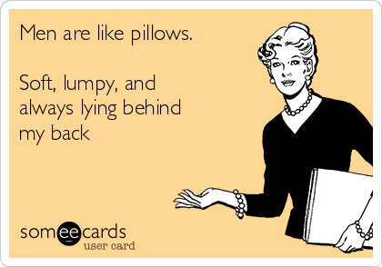 Men are like pillows.

Soft, lumpy, and
always lying behind
my back

