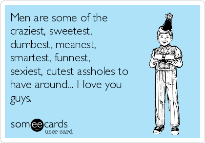 Men are some of the
craziest, sweetest,
dumbest, meanest,
smartest, funnest,
sexiest, cutest assholes to
have around... I love you
guys.
