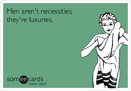 Men aren't necessities,
they're luxuries.
