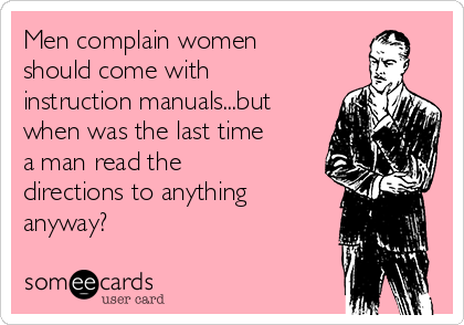 Men complain women
should come with
instruction manuals...but
when was the last time
a man read the
directions to anything
anyway? 
