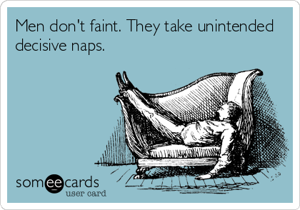 Men don't faint. They take unintended
decisive naps.
