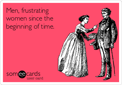 Men, frustrating
women since the 
beginning of time.
  