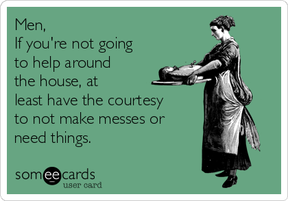 Men,
If you're not going
to help around 
the house, at 
least have the courtesy
to not make messes or
need things.