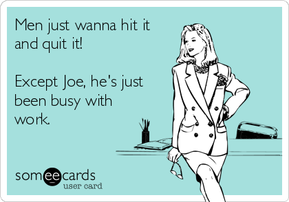 Men just wanna hit it
and quit it! 

Except Joe, he's just
been busy with
work.
