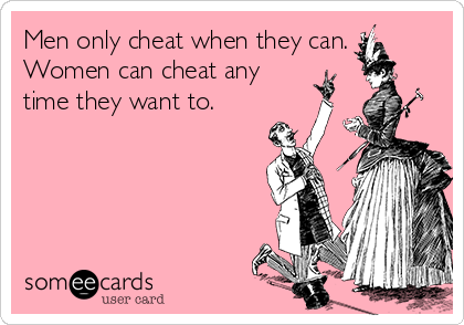Men only cheat when they can.
Women can cheat any
time they want to. 