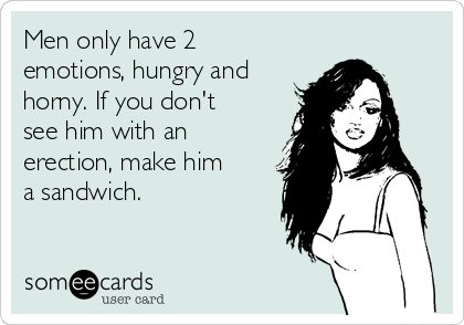 Men only have 2
emotions, hungry and
horny. If you don't
see him with an
erection, make him
a sandwich.