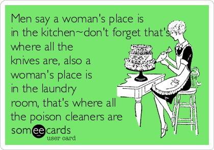 https://cdn.someecards.com/someecards/usercards/men-say-a-womans-place-is-in-the-kitchendont-forget-thats-where-all-the-knives-are-also-a-womans-place-is-in-the-laundry-room-thats-where-all-the-poison-cleaners-are-a8ac9.png