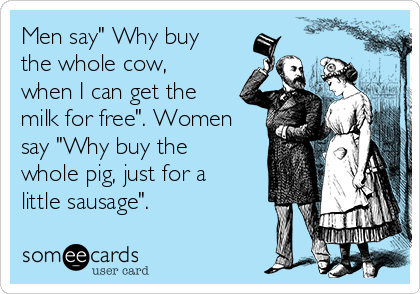 Men say" Why buy
the whole cow,
when I can get the
milk for free". Women
say "Why buy the
whole pig, just for a
little sausage".