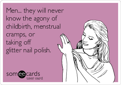 Men... they will never
know the agony of
childbirth, menstrual
cramps, or
taking off
glitter nail polish.