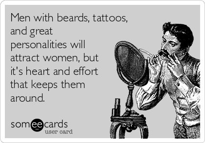 Men with beards, tattoos,
and great
personalities will
attract women, but
it's heart and effort
that keeps them
around.